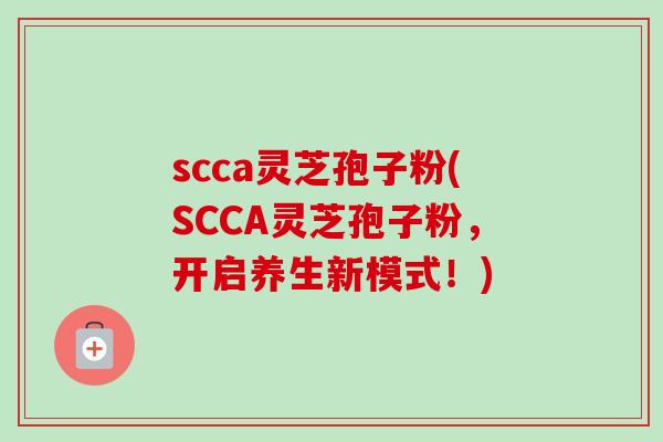 scca灵芝孢子粉(SCCA灵芝孢子粉，开启养生新模式！)-第1张图片-卓越灵芝孢子粉