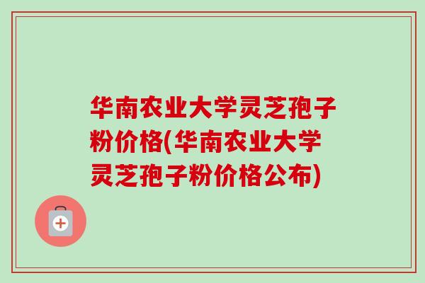 华南农业大学灵芝孢子粉价格(华南农业大学灵芝孢子粉价格公布)-第1张图片-卓越灵芝孢子粉