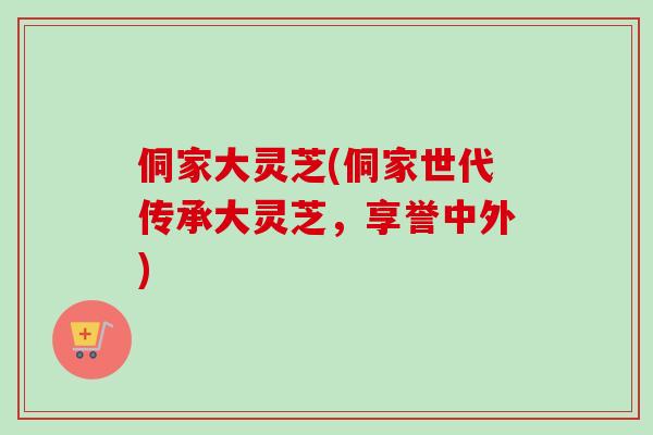 侗家大灵芝(侗家世代传承大灵芝,享誉中外)-第1张图片-卓越灵芝孢子粉 侗家大灵芝(侗家世代传承大灵芝,享誉中外)-第1张图片-卓越灵芝孢子粉