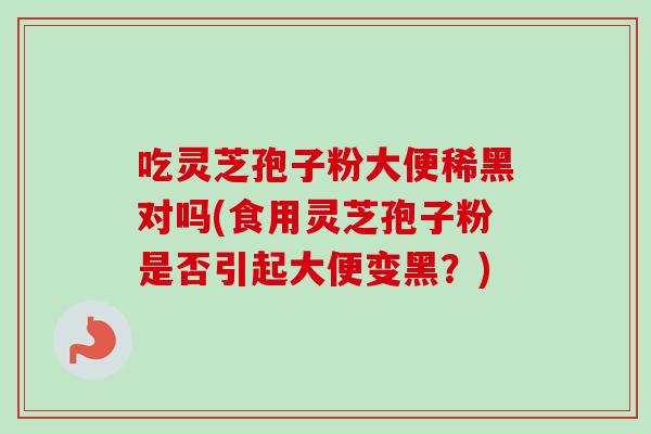 吃灵芝孢子粉大便稀黑对吗(食用灵芝孢子粉是否引起大便变黑?)-第1张图片-卓越灵芝孢子粉 吃灵芝孢子粉大便稀黑对吗(食用灵芝孢子粉是否引起大便变黑?)-第1张图片-卓越灵芝孢子粉