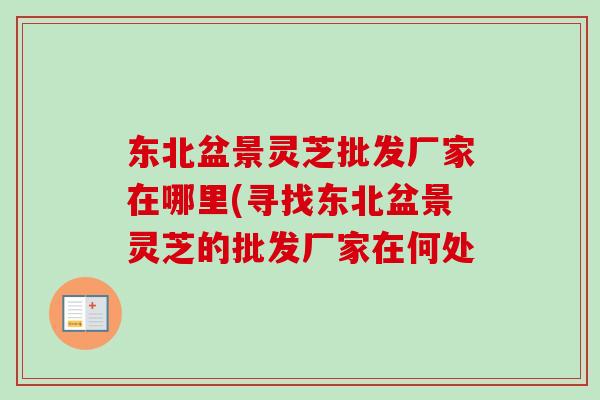 东北盆景灵芝批发厂家在哪里(寻找东北盆景灵芝的批发厂家在何处-第1张图片-卓越灵芝孢子粉 东北盆景灵芝批发厂家在哪里(寻找东北盆景灵芝的批发厂家在何处-第1张图片-卓越灵芝孢子粉