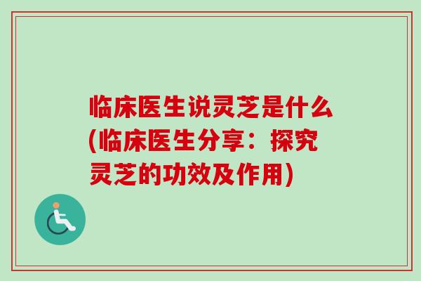 临床医生说灵芝是什么(临床医生分享:探究灵芝的功效及作用)-第1张图片-卓越灵芝孢子粉 临床医生说灵芝是什么(临床医生分享:探究灵芝的功效及作用)-第1张图片-卓越灵芝孢子粉