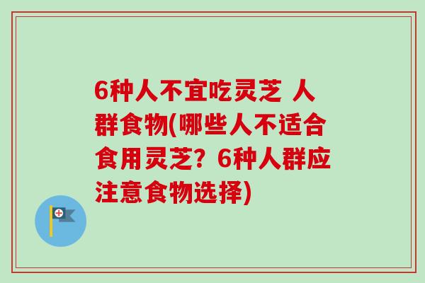 6种人不宜吃灵芝 人群食物(哪些人不适合食用灵芝?6种人群应注意食物选择)-第1张图片-卓越灵芝孢子粉 6种人不宜吃灵芝 人群食物(哪些人不适合食用灵芝?6种人群应注意食物选择)-第1张图片-卓越灵芝孢子粉