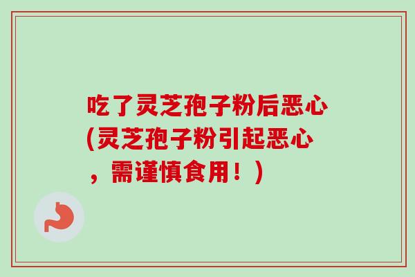 吃了灵芝孢子粉后恶心(灵芝孢子粉引起恶心，需谨慎食用！)-第1张图片-卓越灵芝孢子粉