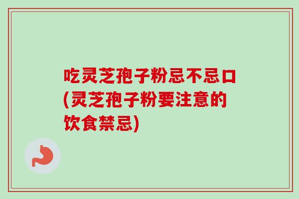 吃灵芝孢子粉忌不忌口(灵芝孢子粉要注意的饮食禁忌)-第1张图片-卓越灵芝孢子粉