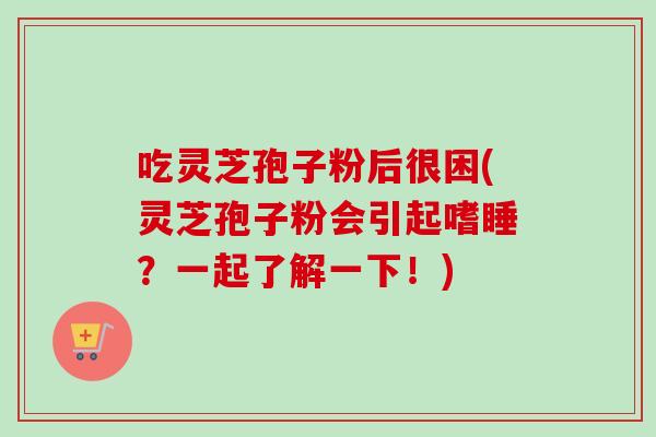吃灵芝孢子粉后很困(灵芝孢子粉会引起嗜睡?一起了解一下!)-第1张图片-卓越灵芝孢子粉 吃灵芝孢子粉后很困(灵芝孢子粉会引起嗜睡?一起了解一下!)-第1张图片-卓越灵芝孢子粉