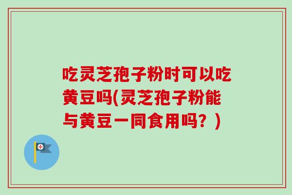 吃灵芝孢子粉时可以吃黄豆吗(灵芝孢子粉能与黄豆一同食用吗?)-第1张图片-卓越灵芝孢子粉 吃灵芝孢子粉时可以吃黄豆吗(灵芝孢子粉能与黄豆一同食用吗?)-第1张图片-卓越灵芝孢子粉