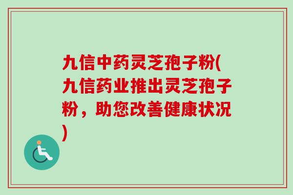 九信中药灵芝孢子粉(九信药业推出灵芝孢子粉,助您改善健康状况)-第1张图片-卓越灵芝孢子粉 九信中药灵芝孢子粉(九信药业推出灵芝孢子粉,助您改善健康状况)-第1张图片-卓越灵芝孢子粉