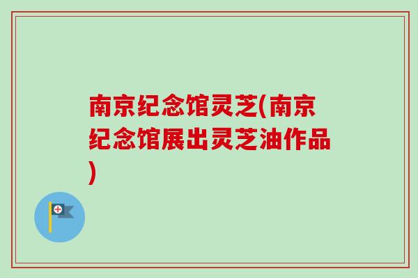 南京纪念馆灵芝(南京纪念馆展出灵芝油作品)-第1张图片-卓越灵芝孢子粉 南京纪念馆灵芝(南京纪念馆展出灵芝油作品)-第1张图片-卓越灵芝孢子粉