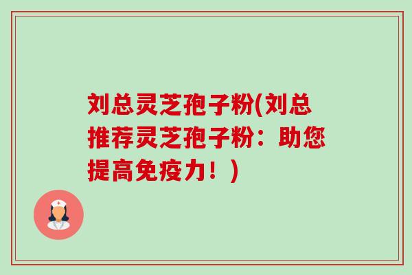 刘总灵芝孢子粉(刘总推荐灵芝孢子粉：助您提高免疫力！)-第1张图片-卓越灵芝孢子粉