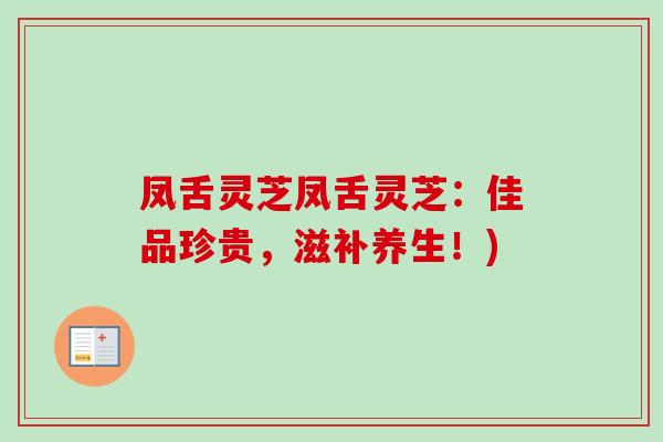 凤舌灵芝凤舌灵芝:佳品珍贵,滋补养生!)-第1张图片-卓越灵芝孢子粉 凤舌灵芝凤舌灵芝:佳品珍贵,滋补养生!)-第1张图片-卓越灵芝孢子粉