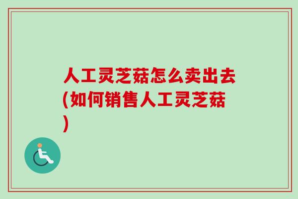 人工灵芝菇怎么卖出去(如何销售人工灵芝菇)-第1张图片-卓越灵芝孢子粉 人工灵芝菇怎么卖出去(如何销售人工灵芝菇)-第1张图片-卓越灵芝孢子粉