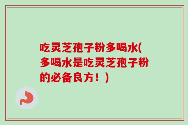 吃灵芝孢子粉多喝水(多喝水是吃灵芝孢子粉的必备良方!)-第1张图片-卓越灵芝孢子粉 吃灵芝孢子粉多喝水(多喝水是吃灵芝孢子粉的必备良方!)-第1张图片-卓越灵芝孢子粉
