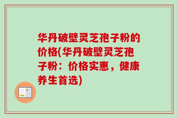 华丹破壁灵芝孢子粉的价格(华丹破壁灵芝孢子粉:价格实惠,健康养生首选)-第1张图片-卓越灵芝孢子粉 华丹破壁灵芝孢子粉的价格(华丹破壁灵芝孢子粉:价格实惠,健康养生首选)-第1张图片-卓越灵芝孢子粉