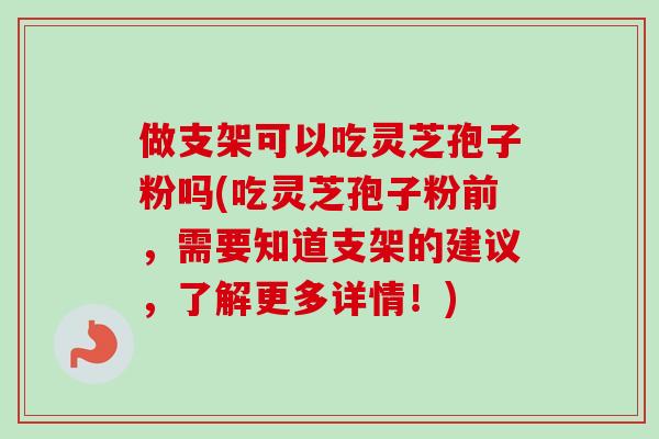 做支架可以吃灵芝孢子粉吗(吃灵芝孢子粉前,需要知道支架的建议,了解更多详情!)-第1张图片-卓越灵芝孢子粉 做支架可以吃灵芝孢子粉吗(吃灵芝孢子粉前,需要知道支架的建议,了解更多详情!)-第1张图片-卓越灵芝孢子粉