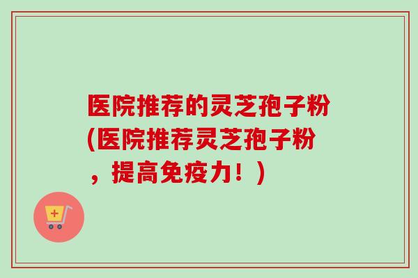 医院推荐的灵芝孢子粉(医院推荐灵芝孢子粉,提高免疫力!)-第1张图片-卓越灵芝孢子粉 医院推荐的灵芝孢子粉(医院推荐灵芝孢子粉,提高免疫力!)-第1张图片-卓越灵芝孢子粉