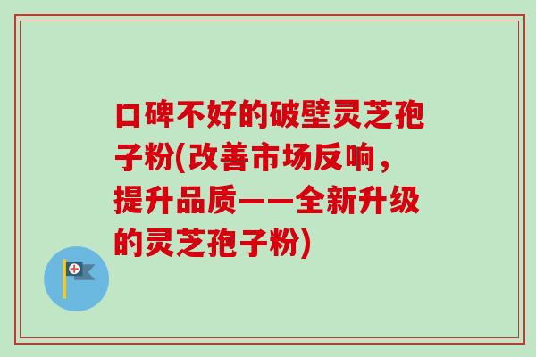 口碑不好的破壁灵芝孢子粉(改善市场反响,提升品质——全新升级的灵芝孢子粉)-第1张图片-卓越灵芝孢子粉 口碑不好的破壁灵芝孢子粉(改善市场反响,提升品质——全新升级的灵芝孢子粉)-第1张图片-卓越灵芝孢子粉