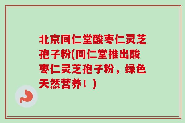 北京同仁堂酸枣仁灵芝孢子粉(同仁堂推出酸枣仁灵芝孢子粉,绿色天然营养!)-第1张图片-卓越灵芝孢子粉 北京同仁堂酸枣仁灵芝孢子粉(同仁堂推出酸枣仁灵芝孢子粉,绿色天然营养!)-第1张图片-卓越灵芝孢子粉
