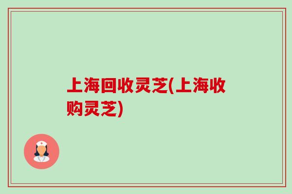 上海回收灵芝(上海收购灵芝)-第1张图片-卓越灵芝孢子粉 上海回收灵芝(上海收购灵芝)-第1张图片-卓越灵芝孢子粉