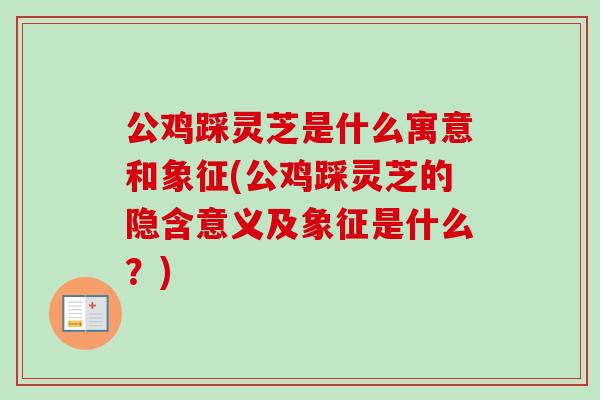 公鸡踩灵芝是什么寓意和象征(公鸡踩灵芝的隐含意义及象征是什么?)-第1张图片-卓越灵芝孢子粉 公鸡踩灵芝是什么寓意和象征(公鸡踩灵芝的隐含意义及象征是什么?)-第1张图片-卓越灵芝孢子粉