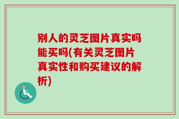 别人的灵芝图片真实吗能买吗(有关灵芝图片真实性和购买建议的解析)-第1张图片-卓越灵芝孢子粉 别人的灵芝图片真实吗能买吗(有关灵芝图片真实性和购买建议的解析)-第1张图片-卓越灵芝孢子粉