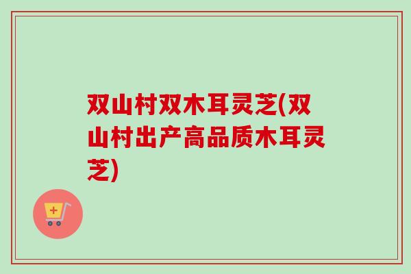 双山村双木耳灵芝(双山村出产高品质木耳灵芝)-第1张图片-卓越灵芝孢子粉