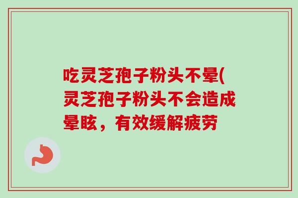 吃灵芝孢子粉头不晕(灵芝孢子粉头不会造成晕眩，有效缓解疲劳-第1张图片-卓越灵芝孢子粉