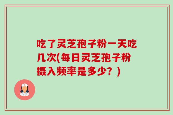 吃了灵芝孢子粉一天吃几次(每日灵芝孢子粉摄入频率是多少？)-第1张图片-卓越灵芝孢子粉