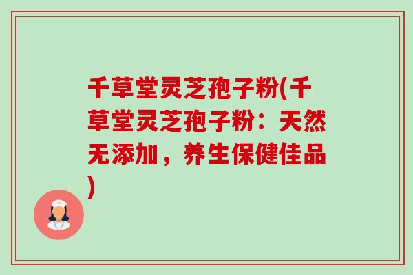千草堂灵芝孢子粉(千草堂灵芝孢子粉:天然无添加,养生保健佳品)-第1张图片-卓越灵芝孢子粉 千草堂灵芝孢子粉(千草堂灵芝孢子粉:天然无添加,养生保健佳品)-第1张图片-卓越灵芝孢子粉
