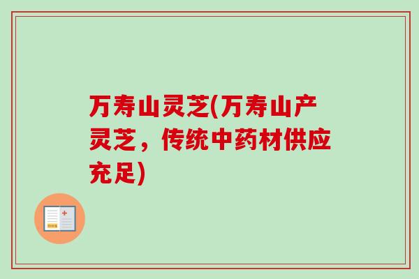 万寿山灵芝(万寿山产灵芝,传统中药材供应充足)-第1张图片-卓越灵芝孢子粉 万寿山灵芝(万寿山产灵芝,传统中药材供应充足)-第1张图片-卓越灵芝孢子粉