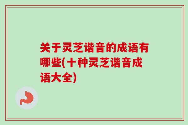 关于灵芝谐音的成语有哪些(十种灵芝谐音成语大全)-第1张图片-卓越灵芝孢子粉 关于灵芝谐音的成语有哪些(十种灵芝谐音成语大全)-第1张图片-卓越灵芝孢子粉