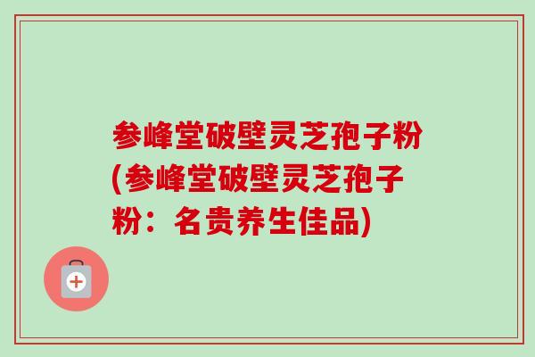 参峰堂破壁灵芝孢子粉(参峰堂破壁灵芝孢子粉:名贵养生佳品)-第1张图片-卓越灵芝孢子粉 参峰堂破壁灵芝孢子粉(参峰堂破壁灵芝孢子粉:名贵养生佳品)-第1张图片-卓越灵芝孢子粉