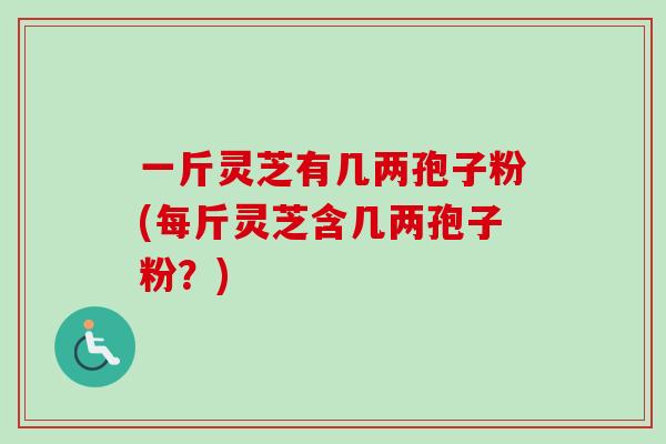 一斤灵芝有几两孢子粉(每斤灵芝含几两孢子粉?)-第1张图片-卓越灵芝孢子粉 一斤灵芝有几两孢子粉(每斤灵芝含几两孢子粉?)-第1张图片-卓越灵芝孢子粉