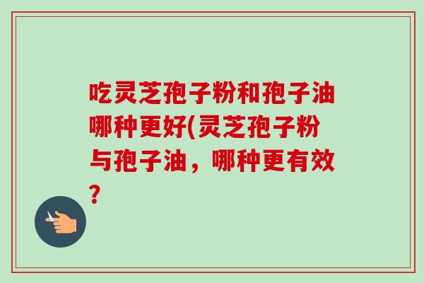 吃灵芝孢子粉和孢子油哪种更好(灵芝孢子粉与孢子油,哪种更有效?-第1张图片-卓越灵芝孢子粉 吃灵芝孢子粉和孢子油哪种更好(灵芝孢子粉与孢子油,哪种更有效?-第1张图片-卓越灵芝孢子粉