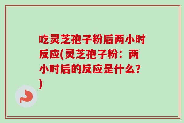吃灵芝孢子粉后两小时反应(灵芝孢子粉:两小时后的反应是什么?)-第1张图片-卓越灵芝孢子粉 吃灵芝孢子粉后两小时反应(灵芝孢子粉:两小时后的反应是什么?)-第1张图片-卓越灵芝孢子粉