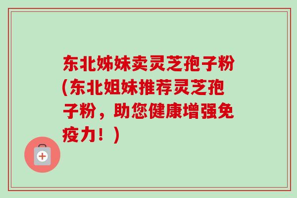 东北姊妹卖灵芝孢子粉(东北姐妹推荐灵芝孢子粉,助您健康增强免疫力!)-第1张图片-卓越灵芝孢子粉 东北姊妹卖灵芝孢子粉(东北姐妹推荐灵芝孢子粉,助您健康增强免疫力!)-第1张图片-卓越灵芝孢子粉