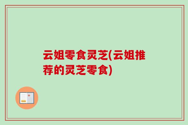 云姐零食灵芝(云姐推荐的灵芝零食)-第1张图片-卓越灵芝孢子粉 云姐零食灵芝(云姐推荐的灵芝零食)-第1张图片-卓越灵芝孢子粉