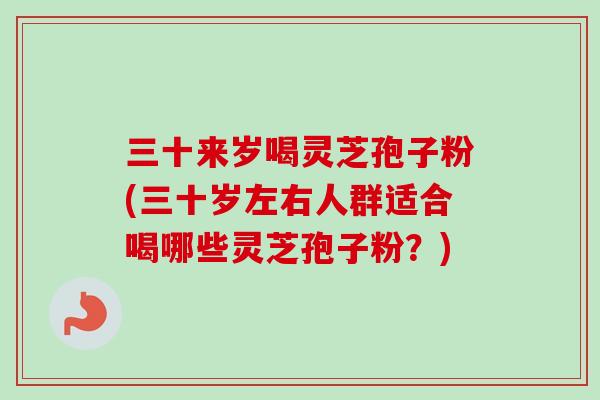 三十来岁喝灵芝孢子粉(三十岁左右人群适合喝哪些灵芝孢子粉?)-第1张图片-卓越灵芝孢子粉 三十来岁喝灵芝孢子粉(三十岁左右人群适合喝哪些灵芝孢子粉?)-第1张图片-卓越灵芝孢子粉