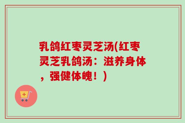 乳鸽红枣灵芝汤(红枣灵芝乳鸽汤：滋养身体，强健体魄！)-第1张图片-卓越灵芝孢子粉