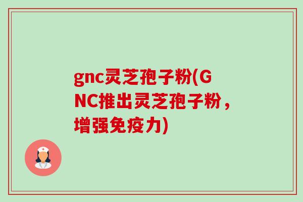 gnc灵芝孢子粉(GNC推出灵芝孢子粉，增强免疫力)-第1张图片-卓越灵芝孢子粉
