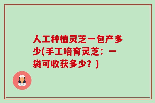 人工种植灵芝一包产多少(手工培育灵芝:一袋可收获多少?)-第1张图片-卓越灵芝孢子粉 人工种植灵芝一包产多少(手工培育灵芝:一袋可收获多少?)-第1张图片-卓越灵芝孢子粉
