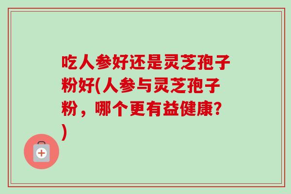 吃人参好还是灵芝孢子粉好(人参与灵芝孢子粉，哪个更有益健康？)-第1张图片-卓越灵芝孢子粉