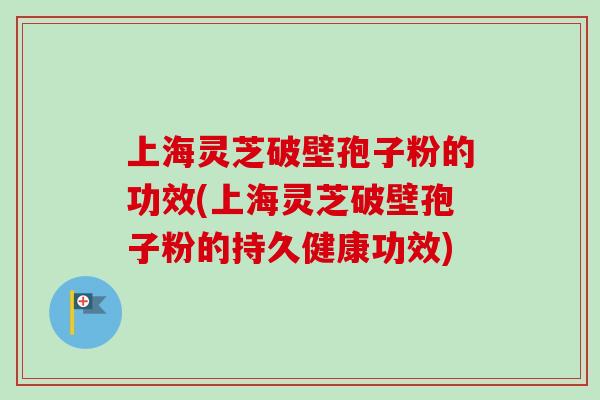 上海灵芝破壁孢子粉的功效(上海灵芝破壁孢子粉的持久健康功效)-第1张图片-卓越灵芝孢子粉 上海灵芝破壁孢子粉的功效(上海灵芝破壁孢子粉的持久健康功效)-第1张图片-卓越灵芝孢子粉