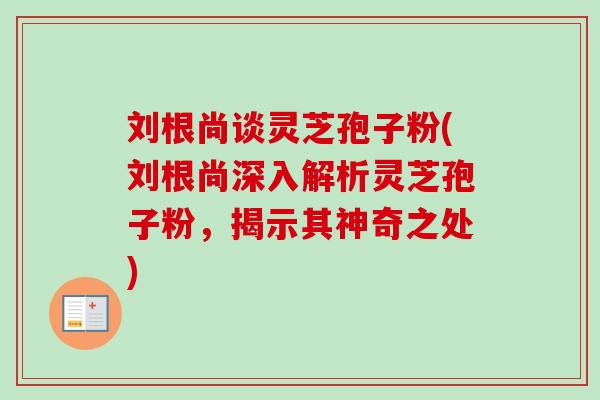 刘根尚谈灵芝孢子粉(刘根尚深入解析灵芝孢子粉,揭示其神奇之处)-第1张图片-卓越灵芝孢子粉 刘根尚谈灵芝孢子粉(刘根尚深入解析灵芝孢子粉,揭示其神奇之处)-第1张图片-卓越灵芝孢子粉