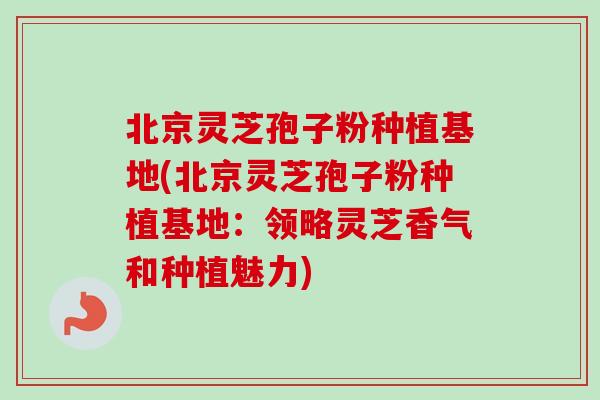 北京灵芝孢子粉种植基地(北京灵芝孢子粉种植基地:领略灵芝香气和种植魅力)-第1张图片-卓越灵芝孢子粉 北京灵芝孢子粉种植基地(北京灵芝孢子粉种植基地:领略灵芝香气和种植魅力)-第1张图片-卓越灵芝孢子粉