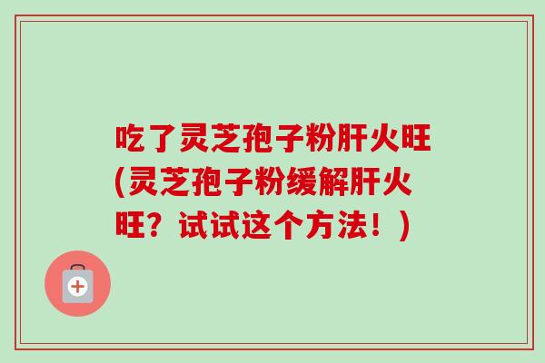 吃了灵芝孢子粉肝火旺(灵芝孢子粉缓解肝火旺?试试这个方法!)-第1张图片-卓越灵芝孢子粉 吃了灵芝孢子粉肝火旺(灵芝孢子粉缓解肝火旺?试试这个方法!)-第1张图片-卓越灵芝孢子粉