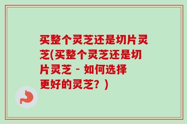 买整个灵芝还是切片灵芝(买整个灵芝还是切片灵芝 - 如何选择更好的灵芝?)-第1张图片-卓越灵芝孢子粉 买整个灵芝还是切片灵芝(买整个灵芝还是切片灵芝 - 如何选择更好的灵芝?)-第1张图片-卓越灵芝孢子粉