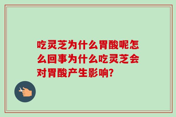 吃灵芝为什么胃酸呢怎么回事为什么吃灵芝会对胃酸产生影响？-第1张图片-卓越灵芝孢子粉
