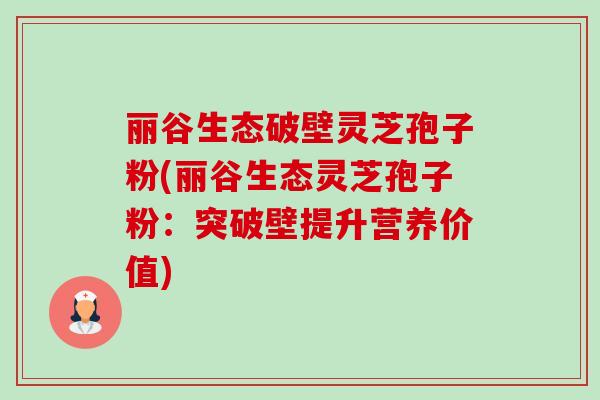 丽谷生态破壁灵芝孢子粉(丽谷生态灵芝孢子粉:突破壁提升营养价值)-第1张图片-卓越灵芝孢子粉 丽谷生态破壁灵芝孢子粉(丽谷生态灵芝孢子粉:突破壁提升营养价值)-第1张图片-卓越灵芝孢子粉