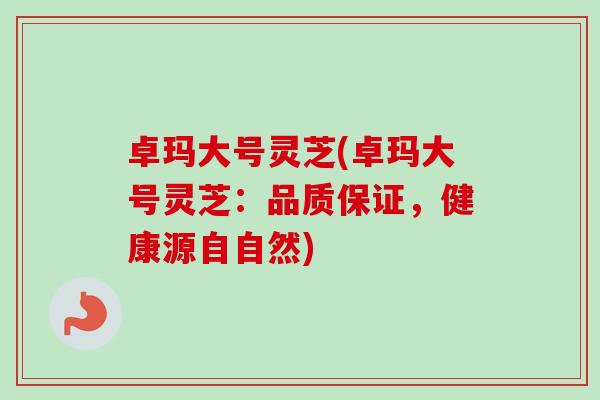 卓玛大号灵芝(卓玛大号灵芝:品质保证,健康源自自然)-第1张图片-卓越灵芝孢子粉 卓玛大号灵芝(卓玛大号灵芝:品质保证,健康源自自然)-第1张图片-卓越灵芝孢子粉